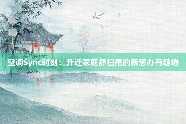 空调Sync时刻：升迁家庭舒扫尾的新惩办有缱绻