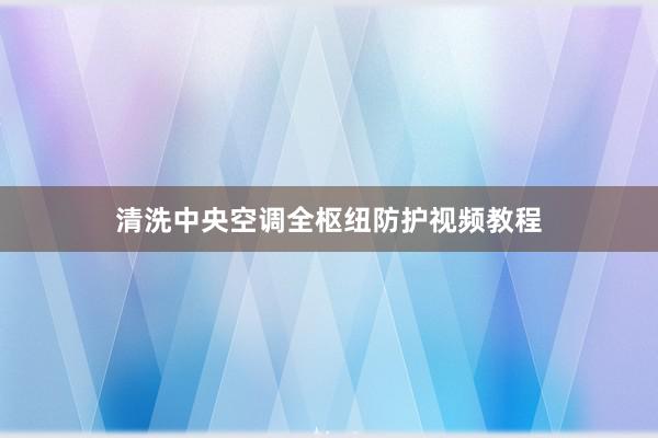 清洗中央空调全枢纽防护视频教程