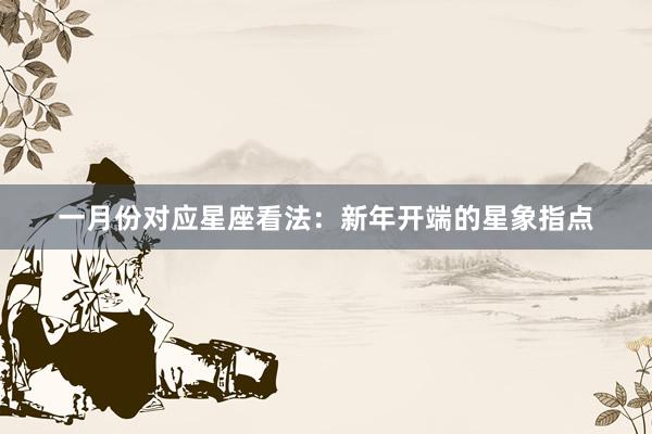 一月份对应星座看法：新年开端的星象指点